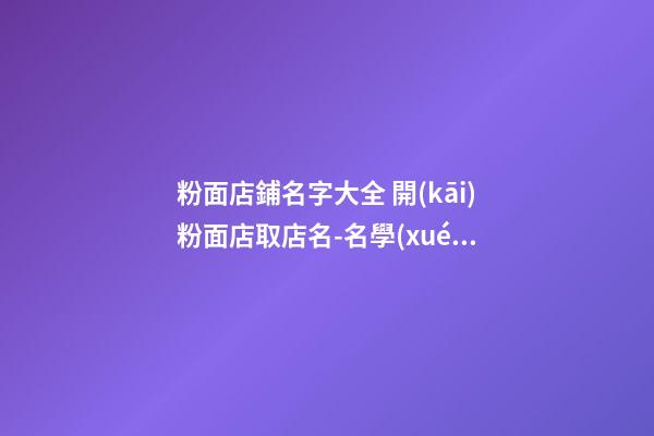 粉面店鋪名字大全 開(kāi)粉面店取店名-名學(xué)網(wǎng)